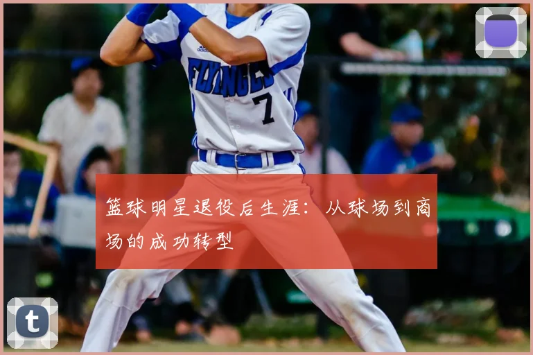 篮球明星退役后生涯:从球场到商场的成功转型