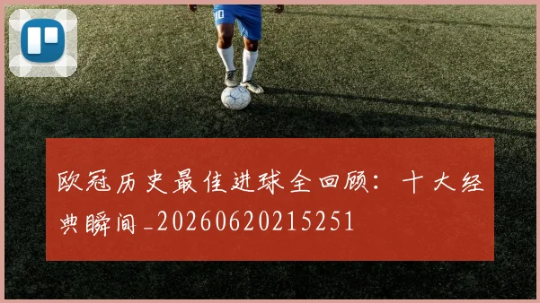 欧冠历史最佳进球全回顾：十大经典瞬间_20260620215251