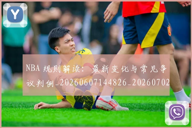 NBA 规则解读:最新变化与常见争议判例_20260607144826_20260702044831
