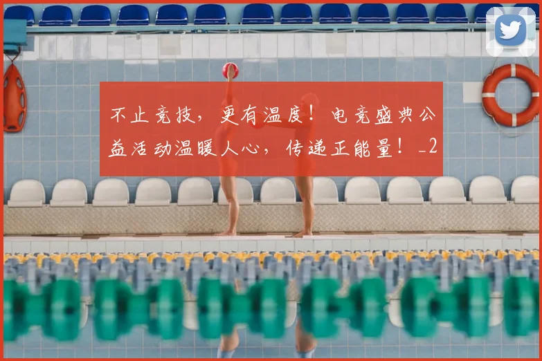不止竞技，更有温度！电竞盛典公益活动温暖人心，传递正能量！_20260531151354