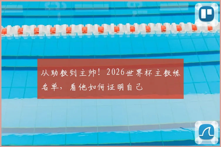 从助教到主帅！2026世界杯主教练名单，看他如何证明自己