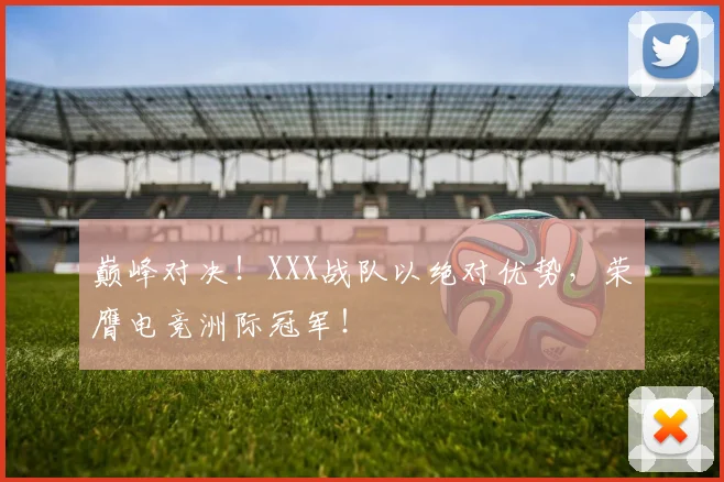 巅峰对决！XXX战队以绝对优势，荣膺电竞洲际冠军！