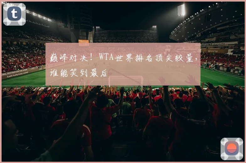 巅峰对决！WTA世界排名顶尖较量，谁能笑到最后