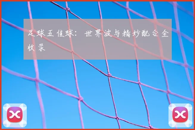 足球五佳球：世界波与精妙配合全收录