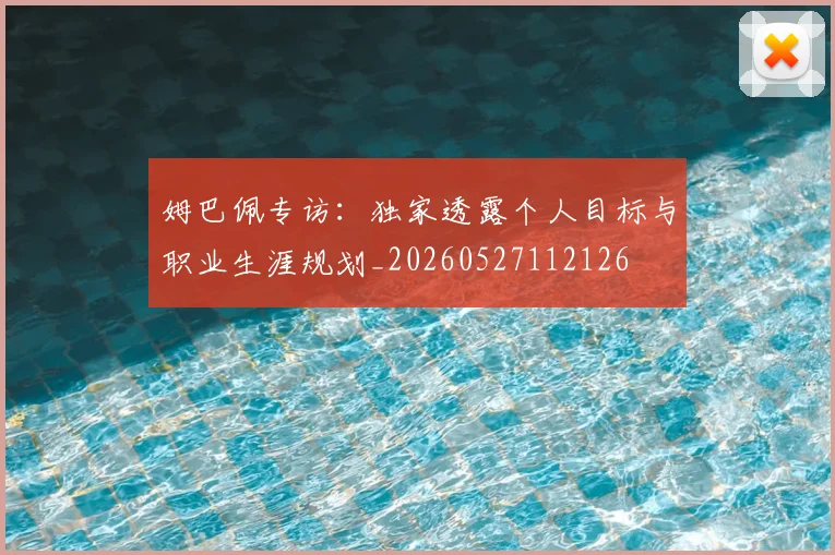 姆巴佩专访：独家透露个人目标与职业生涯规划_20260527112126