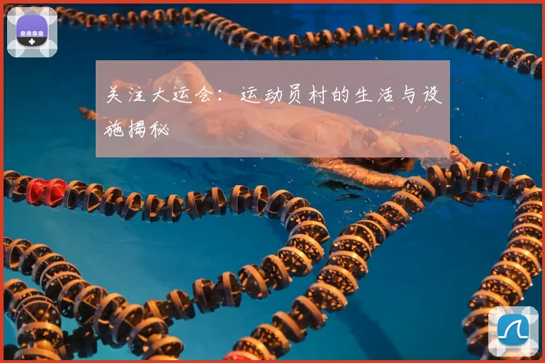 关注大运会：运动员村的生活与设施揭秘