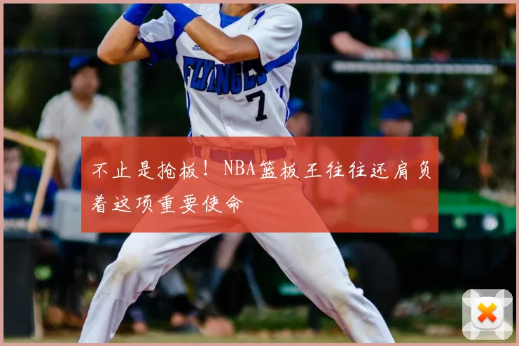 不止是抢板!NBA篮板王往往还肩负着这项重要使命