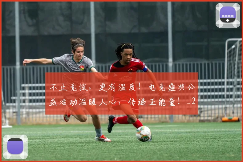 不止竞技,更有温度!电竞盛典公益活动温暖人心,传递正能量!_20260702175249