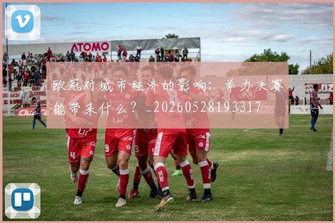 欧冠对城市经济的影响：举办决赛能带来什么？_20260528193317