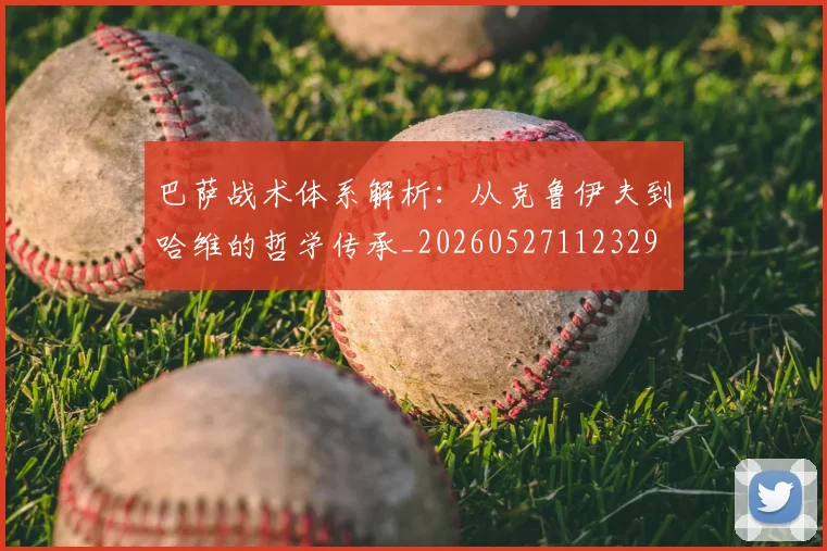 巴萨战术体系解析：从克鲁伊夫到哈维的哲学传承_20260527112329