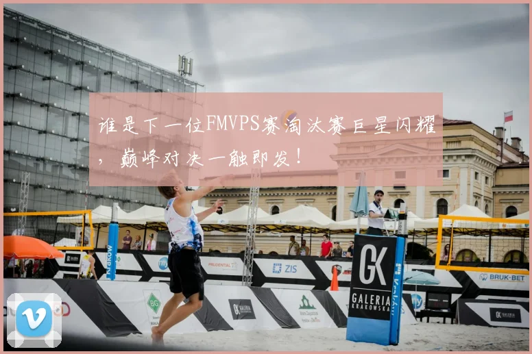 谁是下一位FMVPS赛淘汰赛巨星闪耀,巅峰对决一触即发!