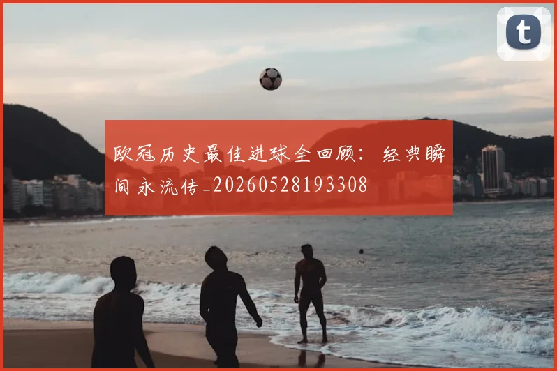 欧冠历史最佳进球全回顾：经典瞬间永流传_20260528193308
