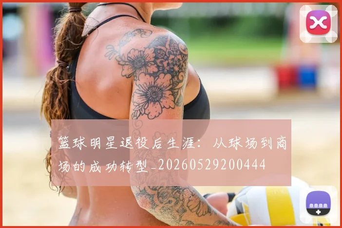 篮球明星退役后生涯：从球场到商场的成功转型_20260529200444