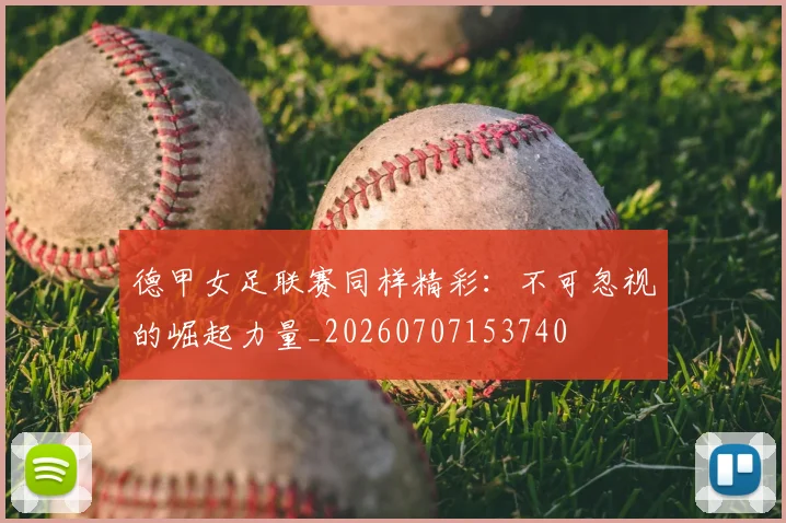 德甲女足联赛同样精彩:不可忽视的崛起力量_20260707153740
