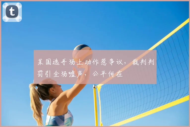 某国选手场上动作惹争议，裁判判罚引全场嘘声，公平何在