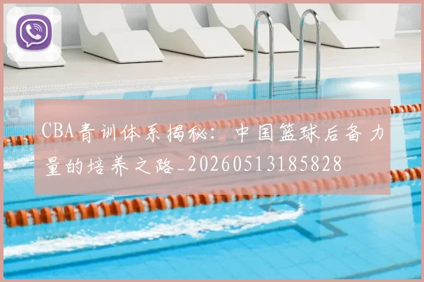 CBA青训体系揭秘:中国篮球后备力量的培养之路_20260513185828