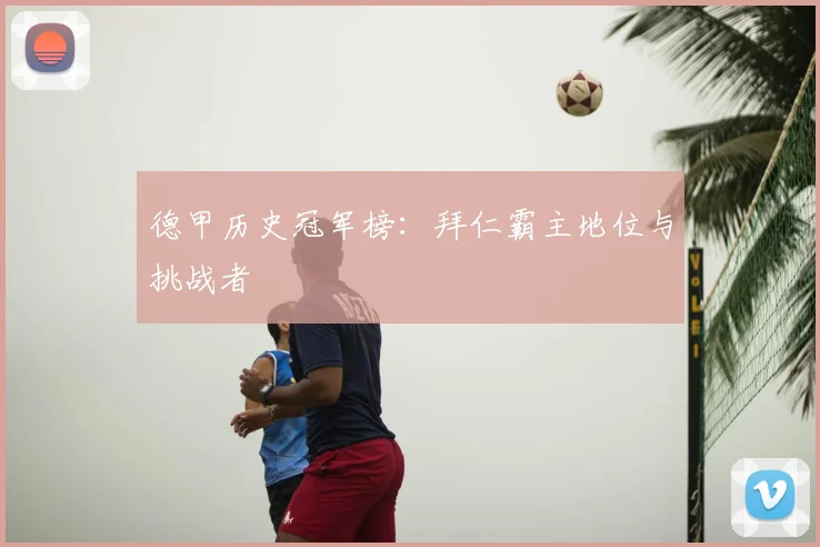 德甲历史冠军榜:拜仁霸主地位与挑战者