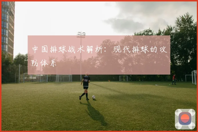 中国排球战术解析：现代排球的攻防体系
