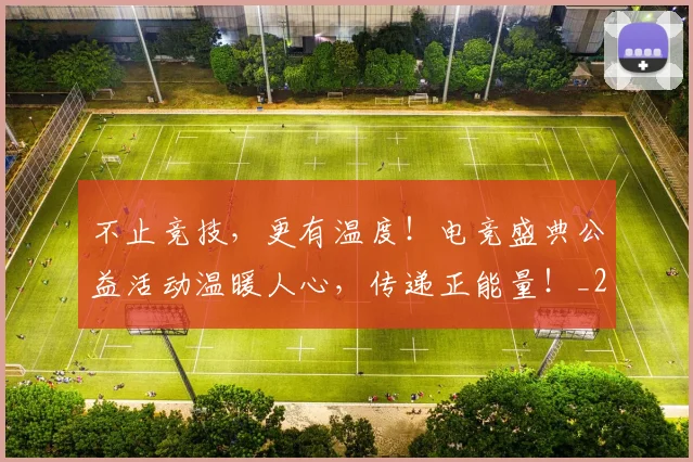 不止竞技，更有温度！电竞盛典公益活动温暖人心，传递正能量！_20260531151354