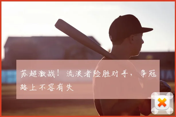 苏超激战！流浪者险胜对手，争冠路上不容有失