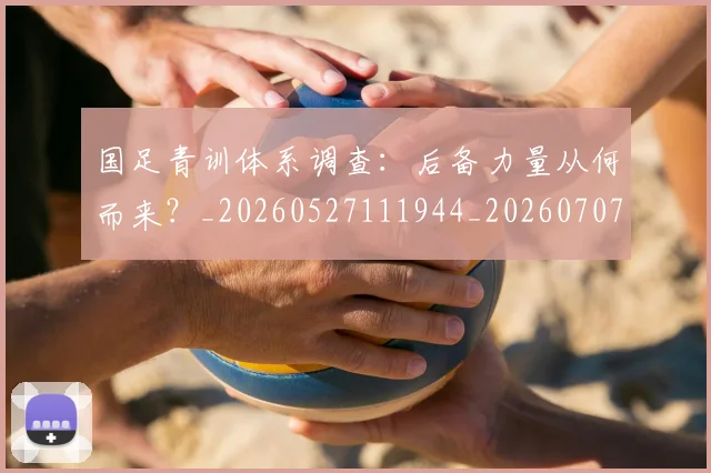 国足青训体系调查：后备力量从何而来？_20260527111944_20260707015914