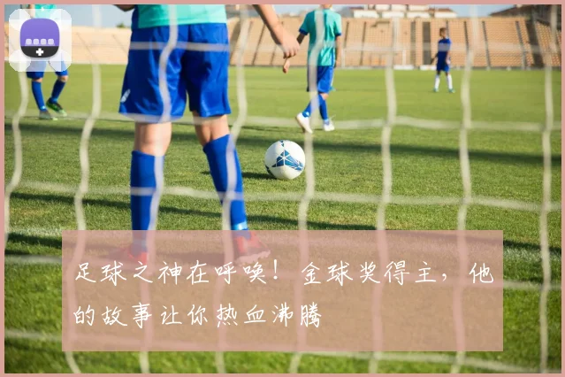 足球之神在呼唤！金球奖得主，他的故事让你热血沸腾