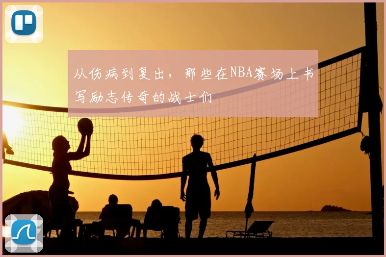 从伤病到复出，那些在NBA赛场上书写励志传奇的战士们
