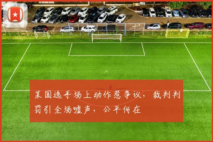 某国选手场上动作惹争议，裁判判罚引全场嘘声，公平何在