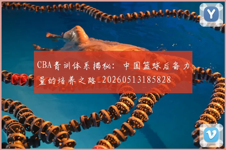 CBA青训体系揭秘：中国篮球后备力量的培养之路_20260513185828
