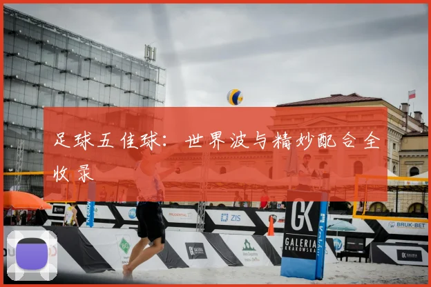 足球五佳球：世界波与精妙配合全收录