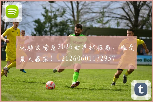 从助攻榜看2026世界杯格局，谁是最大赢家！_20260601172957