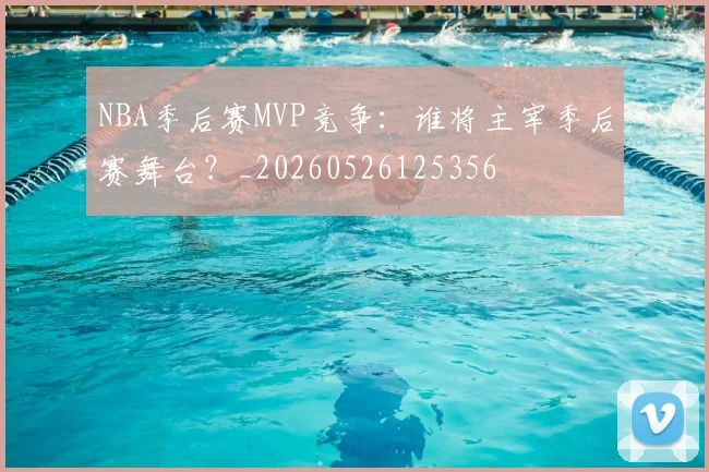 NBA季后赛MVP竞争:谁将主宰季后赛舞台?_20260526125356