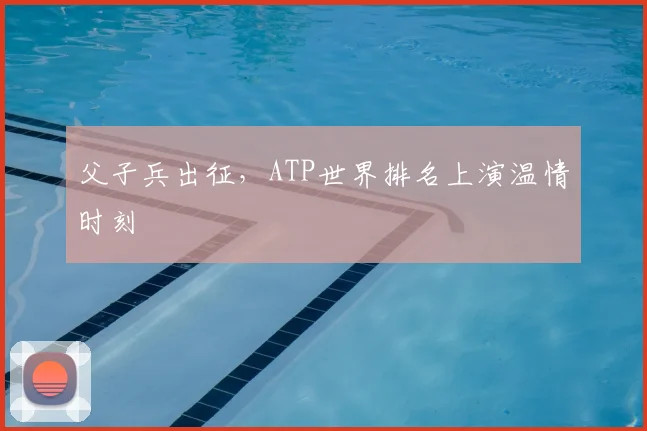 父子兵出征，ATP世界排名上演温情时刻