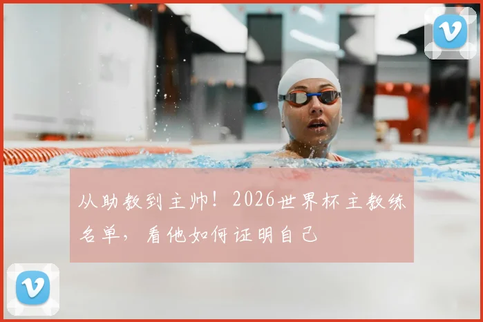 从助教到主帅！2026世界杯主教练名单，看他如何证明自己