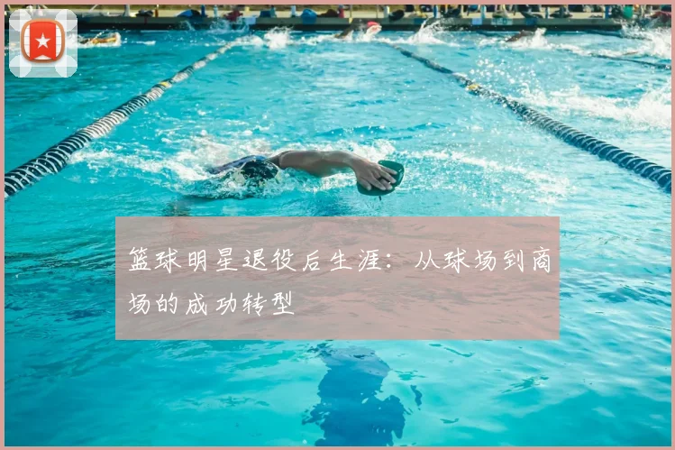 篮球明星退役后生涯：从球场到商场的成功转型
