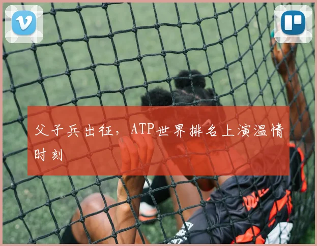 父子兵出征，ATP世界排名上演温情时刻