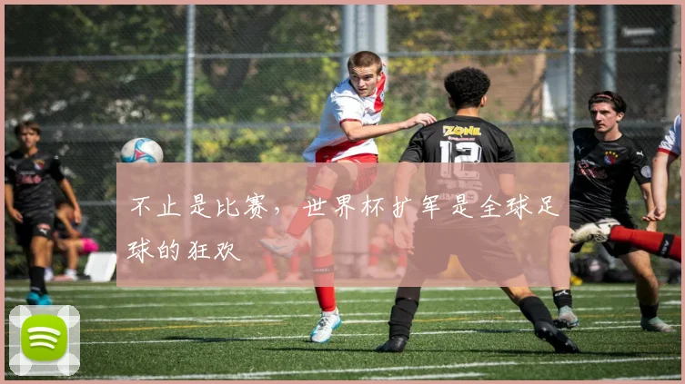 不止是比赛，世界杯扩军是全球足球的狂欢