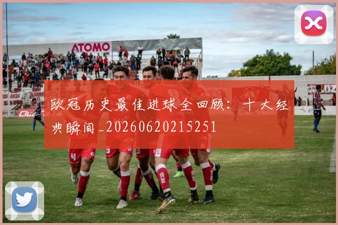 欧冠历史最佳进球全回顾：十大经典瞬间_20260620215251