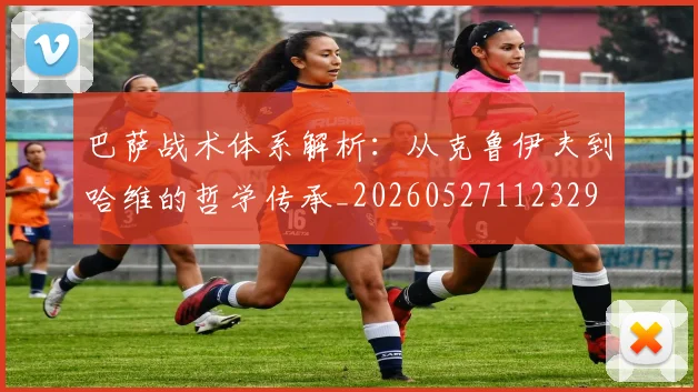 巴萨战术体系解析：从克鲁伊夫到哈维的哲学传承_20260527112329