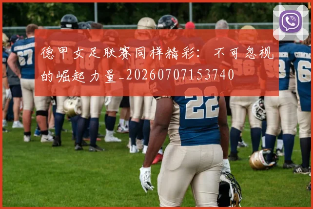 德甲女足联赛同样精彩：不可忽视的崛起力量_20260707153740