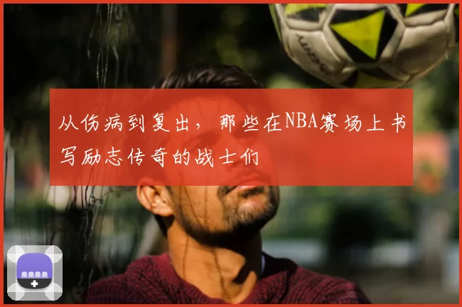 从伤病到复出，那些在NBA赛场上书写励志传奇的战士们