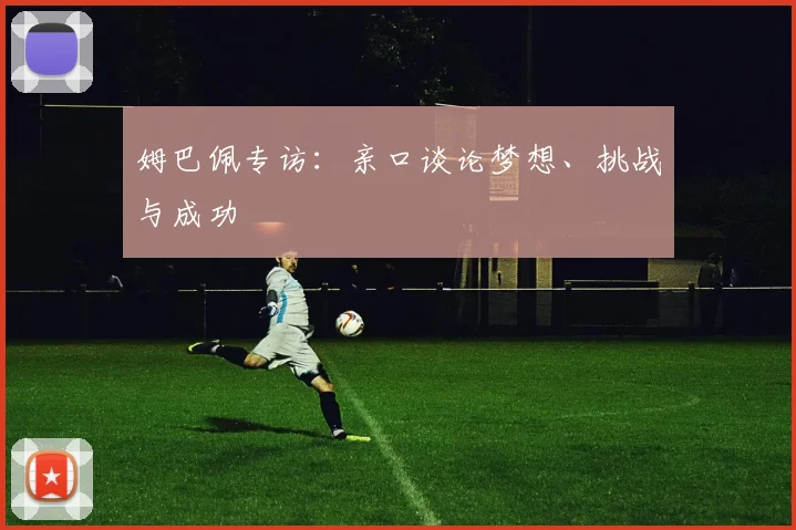 姆巴佩专访：亲口谈论梦想、挑战与成功